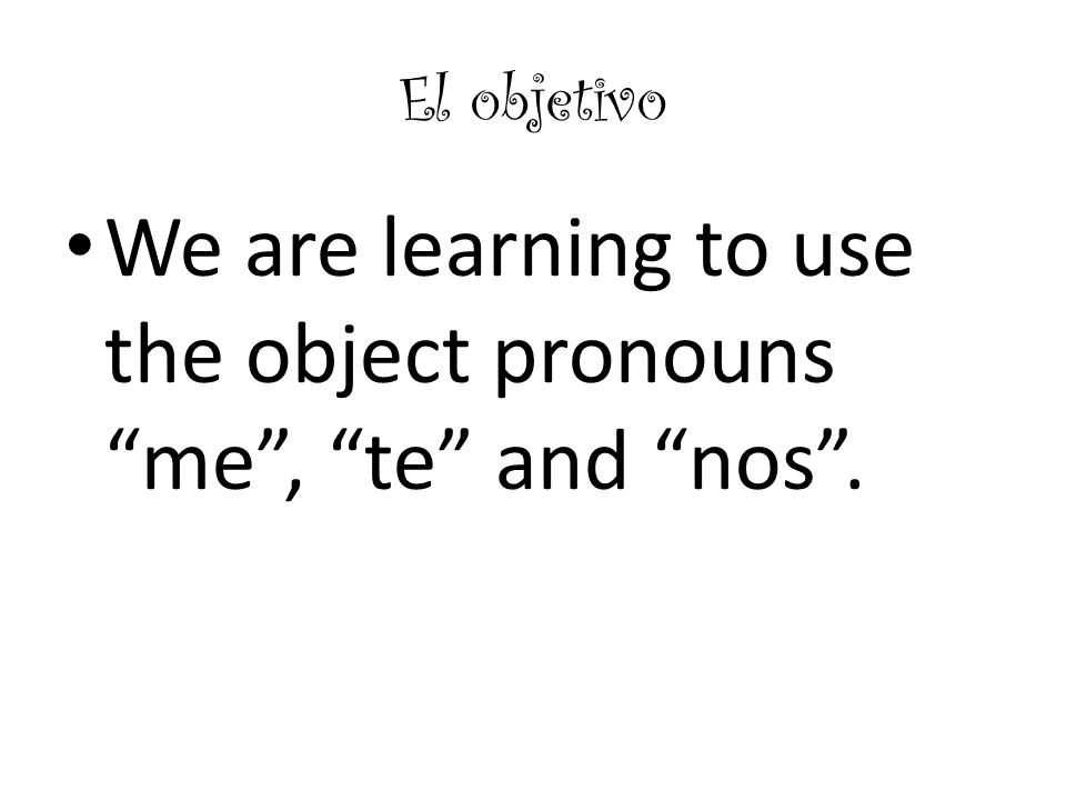 We are learning to use the object pronouns me , te and nos .