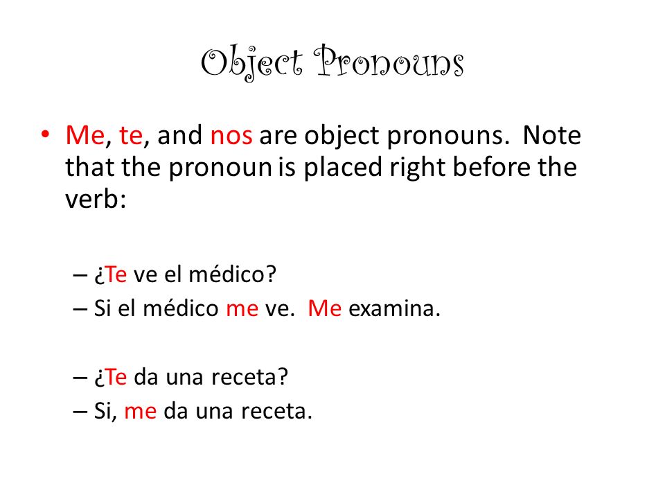 Object Pronouns Me, te, and nos are object pronouns. Note that the pronoun is placed right before the verb: