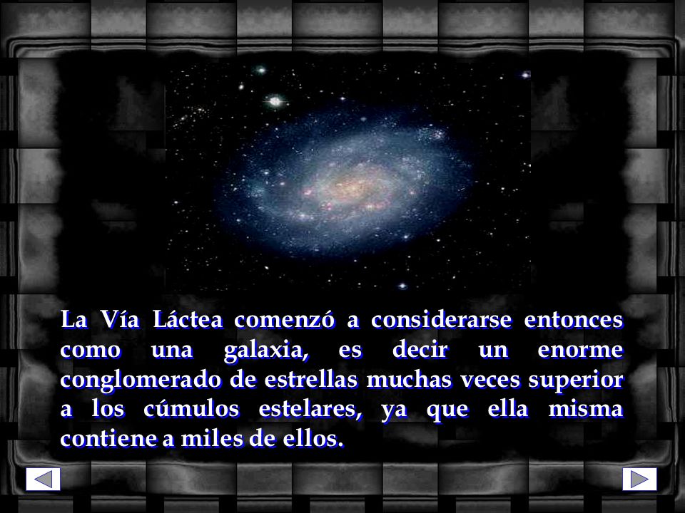 La Vía Láctea comenzó a considerarse entonces como una galaxia, es decir un enorme conglomerado de estrellas muchas veces superior a los cúmulos estelares, ya que ella misma contiene a miles de ellos.