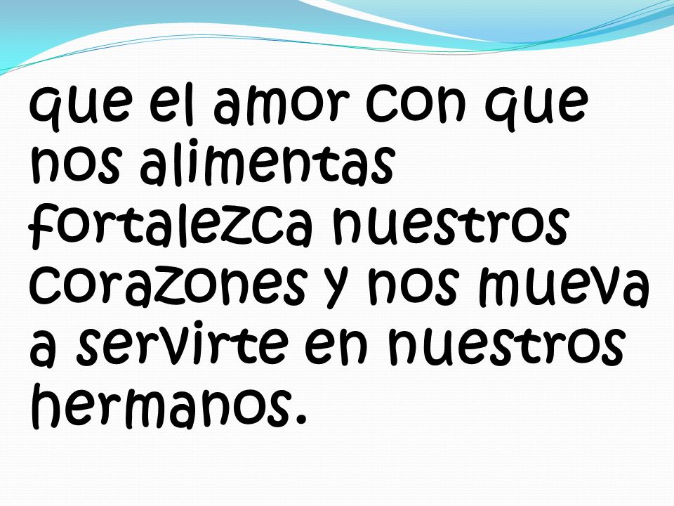 que el amor con que nos alimentas fortalezca nuestros corazones y nos mueva a servirte en nuestros hermanos.