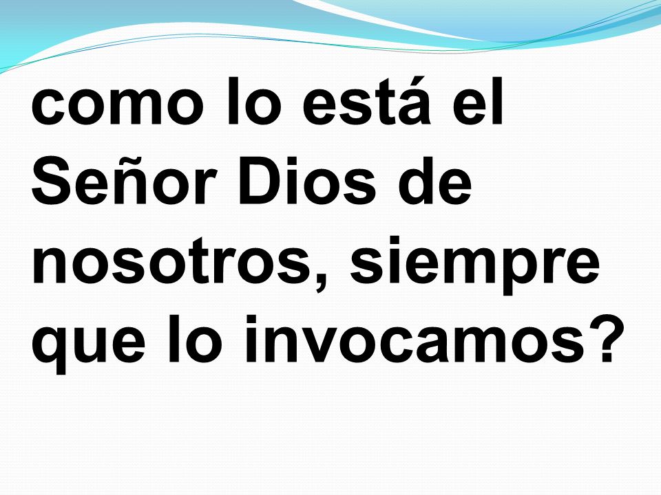 como lo está el Señor Dios de nosotros, siempre que lo invocamos
