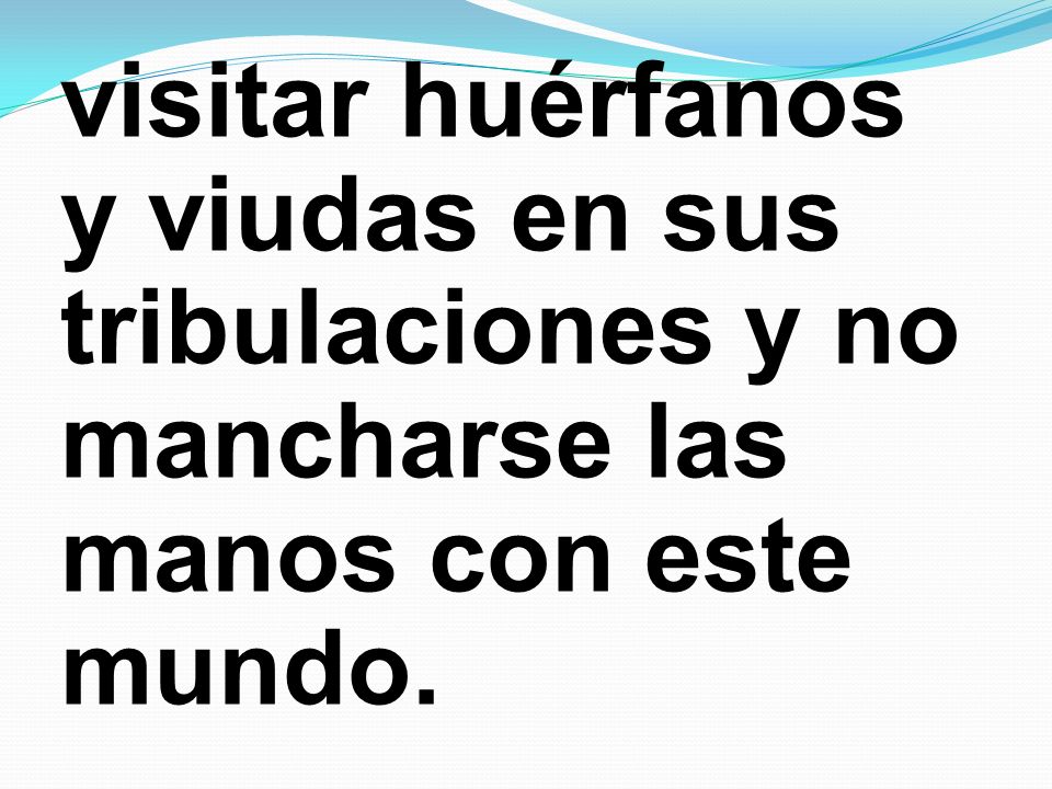 visitar huérfanos y viudas en sus tribulaciones y no mancharse las manos con este mundo.