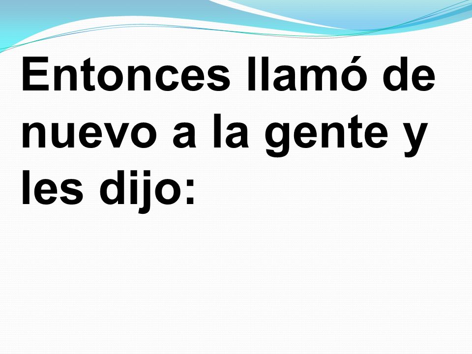 Entonces llamó de nuevo a la gente y les dijo: