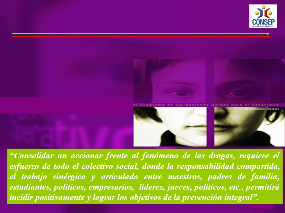 Consolidar un accionar frente al fenómeno de las drogas, requiere el esfuerzo de todo el colectivo social, donde la responsabilidad compartida, el trabajo sinérgico y articulado entre maestros, padres de familia, estudiantes, políticos, empresarios, líderes, jueces, políticos, etc., permitirá incidir positivamente y lograr los objetivos de la prevención integral .