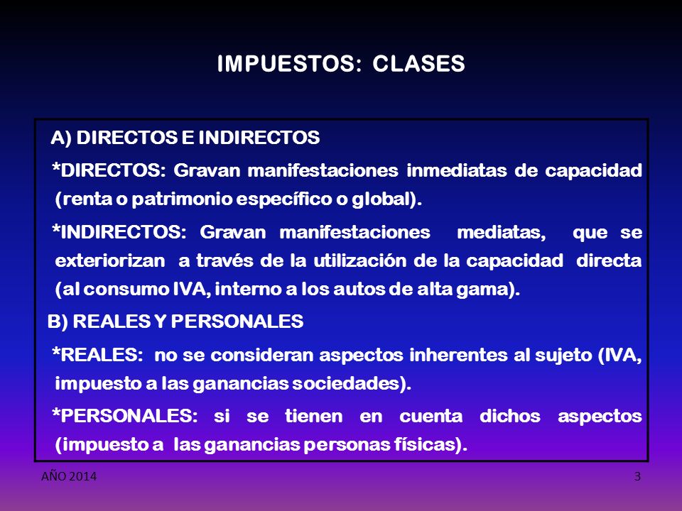 IMPUESTOS: CLASES A) DIRECTOS E INDIRECTOS. *DIRECTOS: Gravan manifestaciones inmediatas de capacidad (renta o patrimonio específico o global).