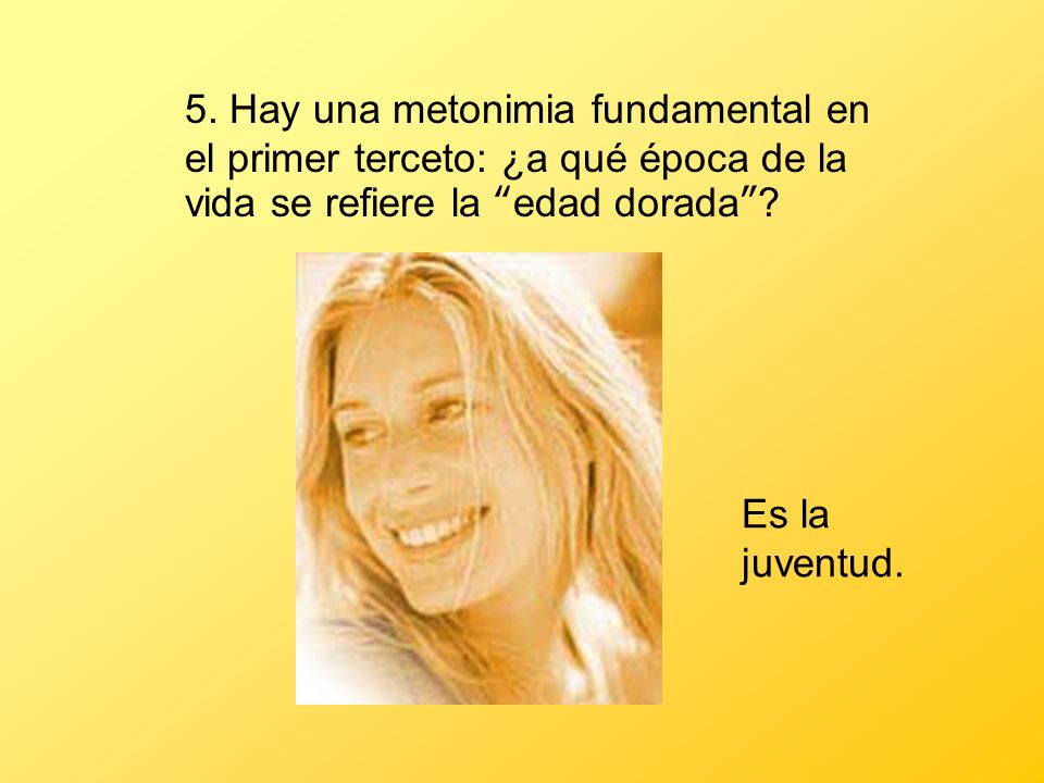 5. Hay una metonimia fundamental en el primer terceto: ¿a qué época de la vida se refiere la edad dorada