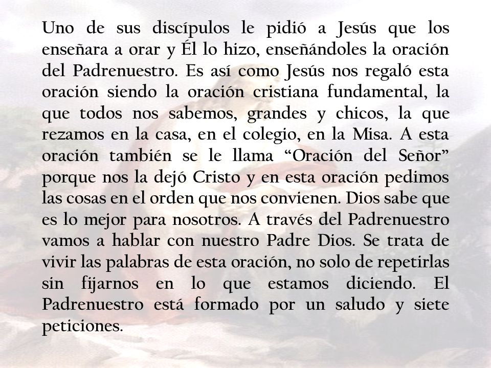 Uno de sus discípulos le pidió a Jesús que los enseñara a orar y Él lo hizo, enseñándoles la oración del Padrenuestro.