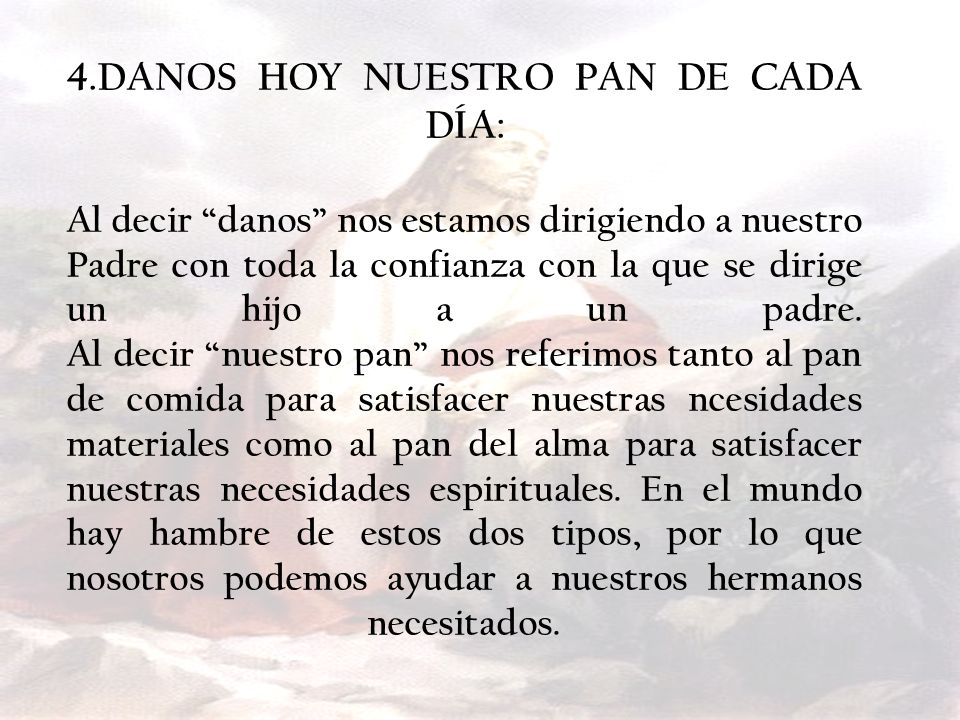 4.DANOS HOY NUESTRO PAN DE CADA DÍA: Al decir danos nos estamos dirigiendo a nuestro Padre con toda la confianza con la que se dirige un hijo a un padre.