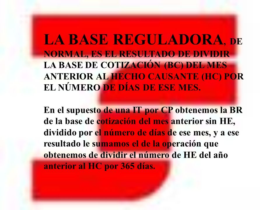 LA BASE REGULADORA, DE NORMAL, ES EL RESULTADO DE DIVIDIR LA BASE DE COTIZACIÓN (BC) DEL MES ANTERIOR AL HECHO CAUSANTE (HC) POR EL NÚMERO DE DÍAS DE ESE MES.