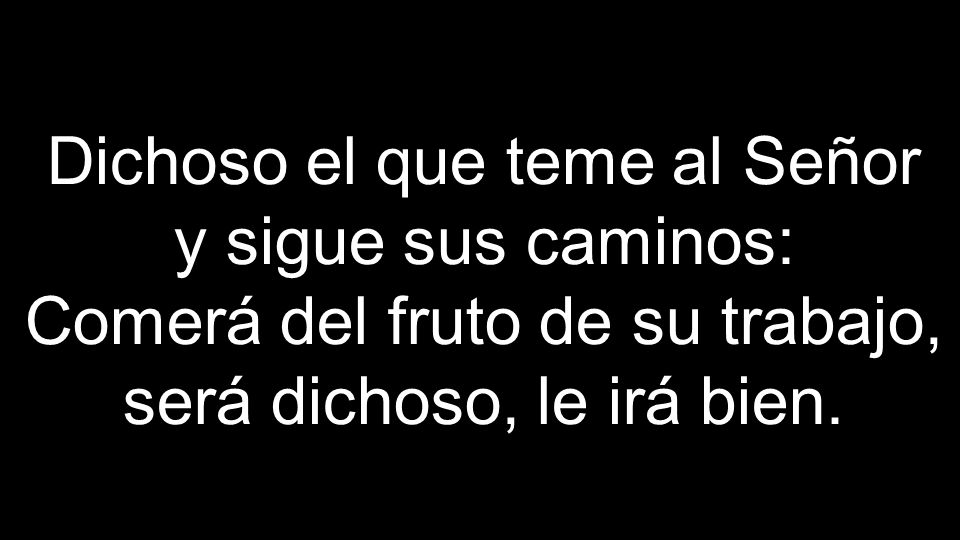 Dichoso el que teme al Señor y sigue sus caminos: Comerá del fruto de su trabajo, será dichoso, le irá bien.
