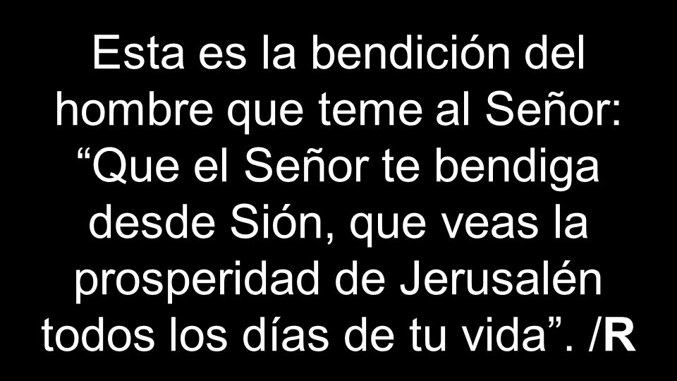 Esta es la bendición del hombre que teme al Señor: Que el Señor te bendiga desde Sión, que veas la prosperidad de Jerusalén todos los días de tu vida .