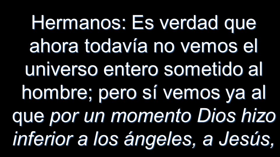 Hermanos: Es verdad que ahora todavía no vemos el universo entero sometido al hombre; pero sí vemos ya al que por un momento Dios hizo inferior a los ángeles, a Jesús,