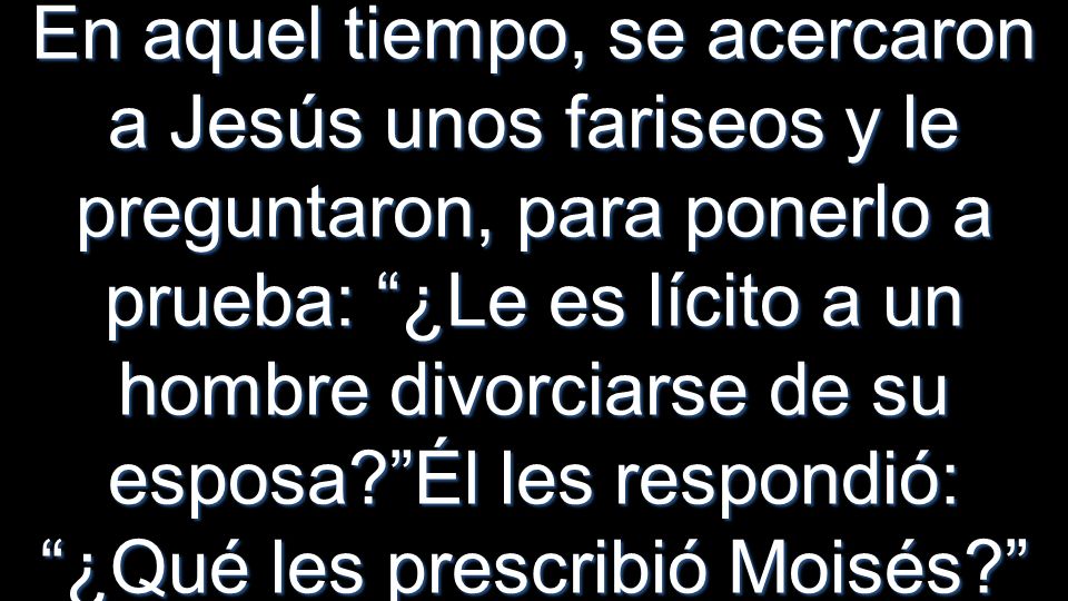 En aquel tiempo, se acercaron a Jesús unos fariseos y le preguntaron, para ponerlo a prueba: ¿Le es lícito a un hombre divorciarse de su esposa Él les respondió: ¿Qué les prescribió Moisés