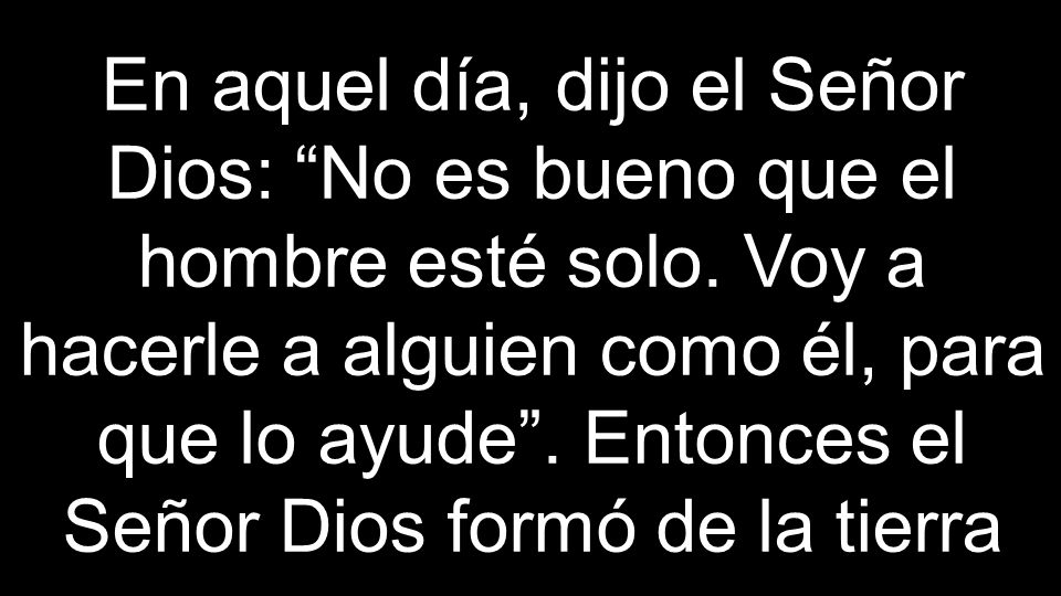 En aquel día, dijo el Señor Dios: No es bueno que el hombre esté solo