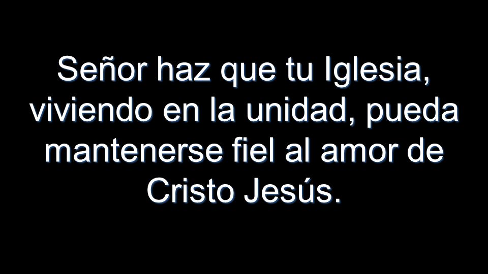 Señor haz que tu Iglesia, viviendo en la unidad, pueda mantenerse fiel al amor de Cristo Jesús.