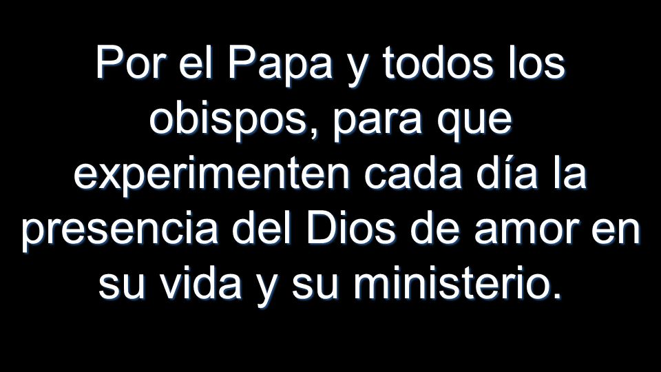 Por el Papa y todos los obispos, para que experimenten cada día la presencia del Dios de amor en su vida y su ministerio.
