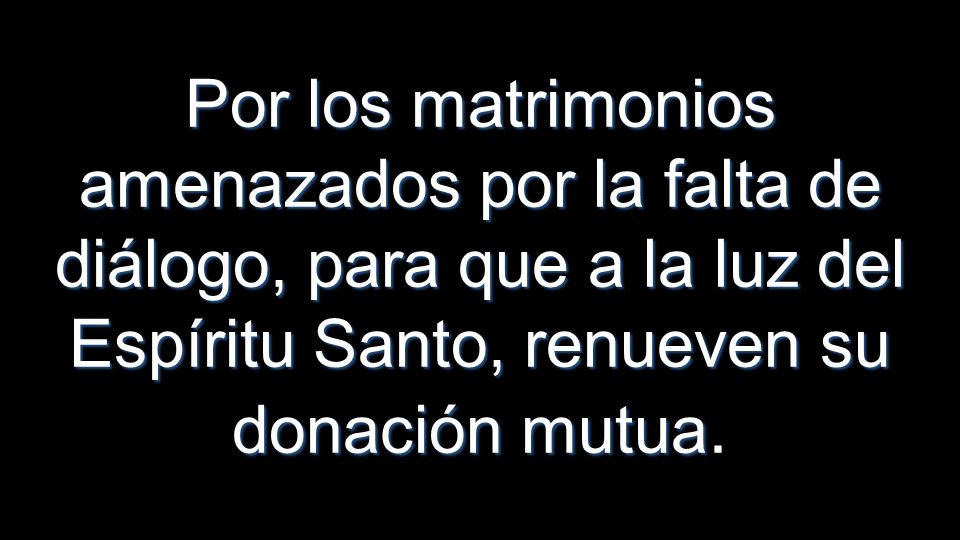 Por los matrimonios amenazados por la falta de diálogo, para que a la luz del Espíritu Santo, renueven su donación mutua.