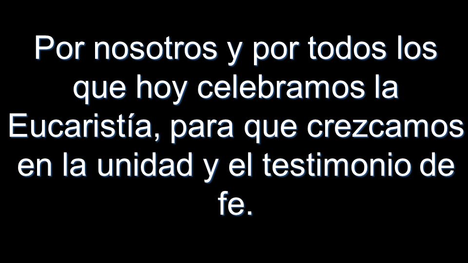 Por nosotros y por todos los que hoy celebramos la Eucaristía, para que crezcamos en la unidad y el testimonio de fe.