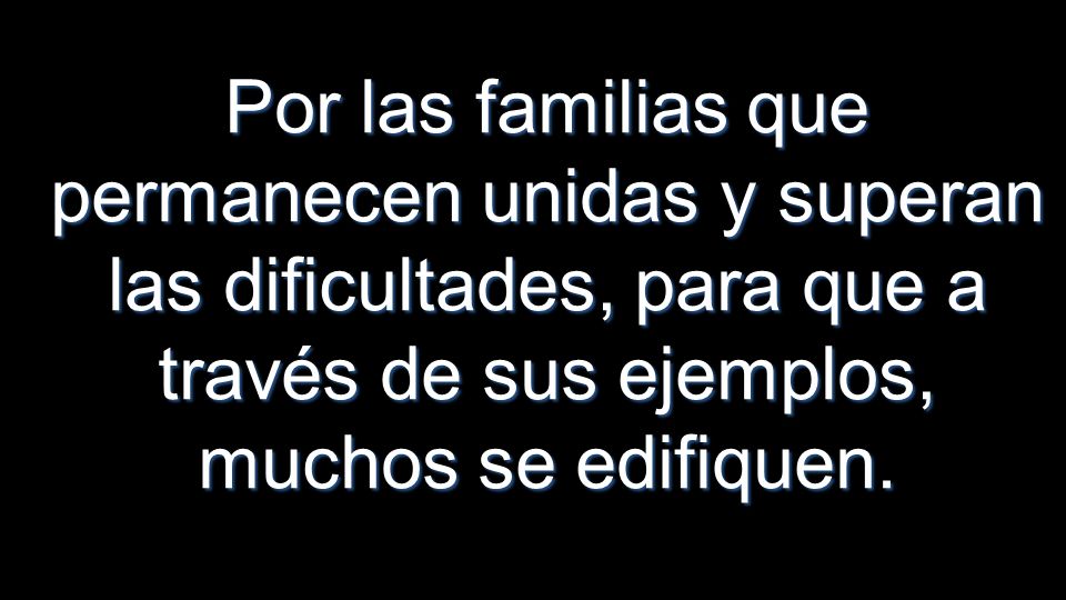 Por las familias que permanecen unidas y superan las dificultades, para que a través de sus ejemplos, muchos se edifiquen.