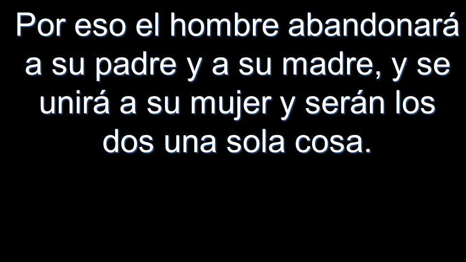 Por eso el hombre abandonará a su padre y a su madre, y se unirá a su mujer y serán los dos una sola cosa.