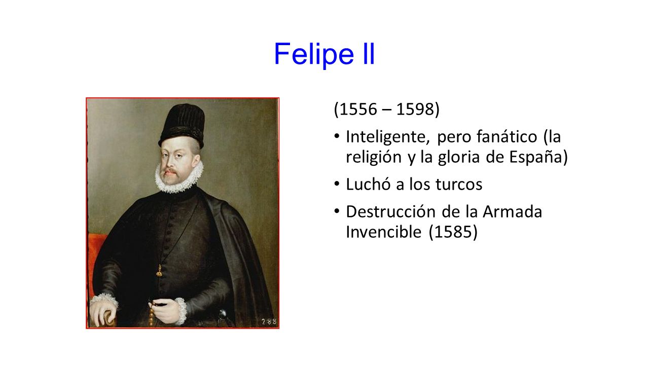 Felipe ll (1556 – 1598) Inteligente, pero fanático (la religión y la gloria de España) Luchó a los turcos.