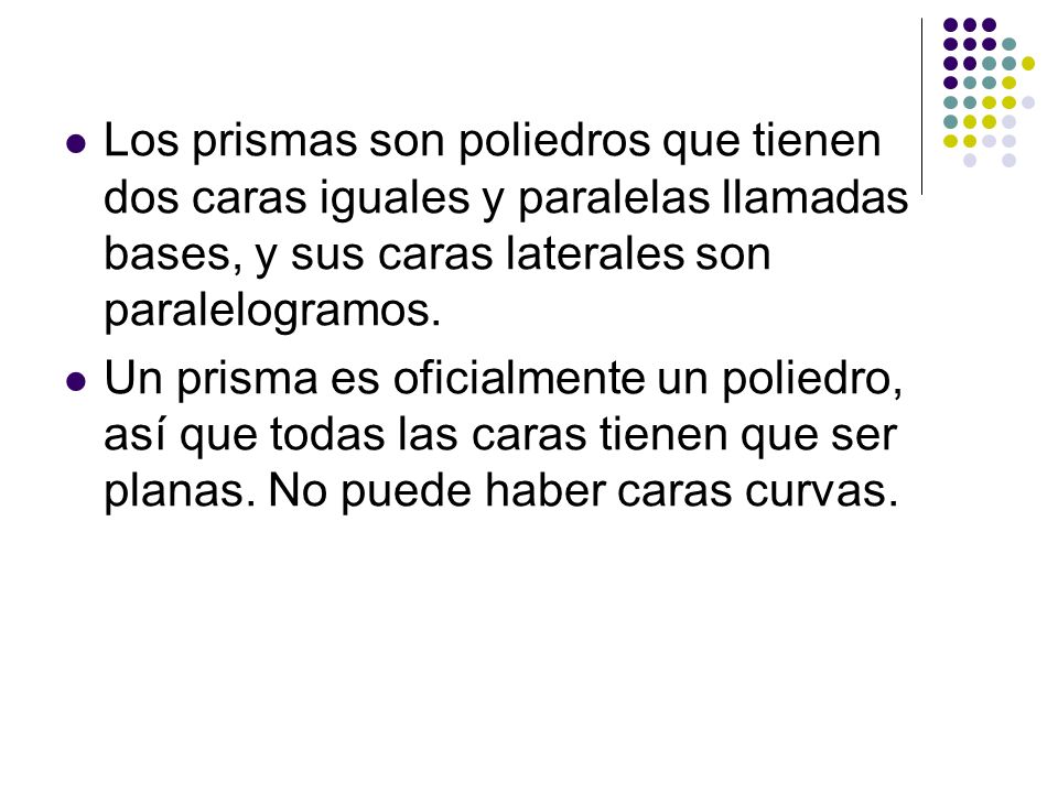 Los prismas son poliedros que tienen dos caras iguales y paralelas llamadas bases, y sus caras laterales son paralelogramos.