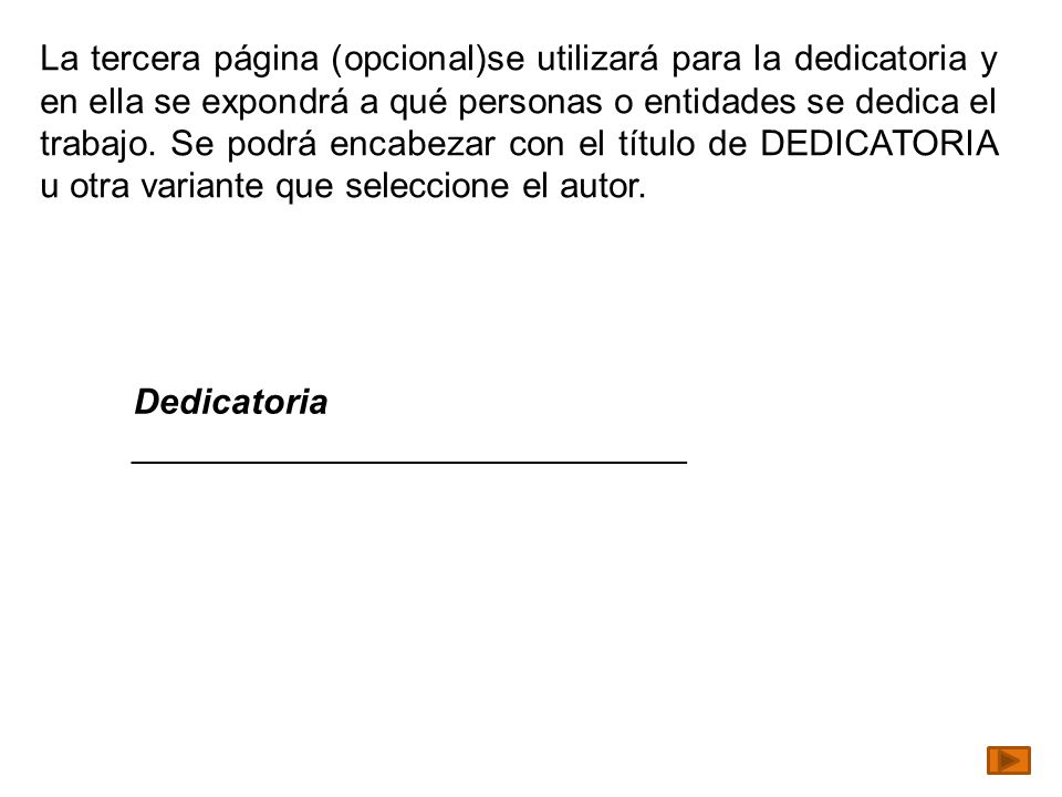 La tercera página (opcional)se utilizará para la dedicatoria y en ella se expondrá a qué personas o entidades se dedica el trabajo. Se podrá encabezar con el título de DEDICATORIA u otra variante que seleccione el autor.