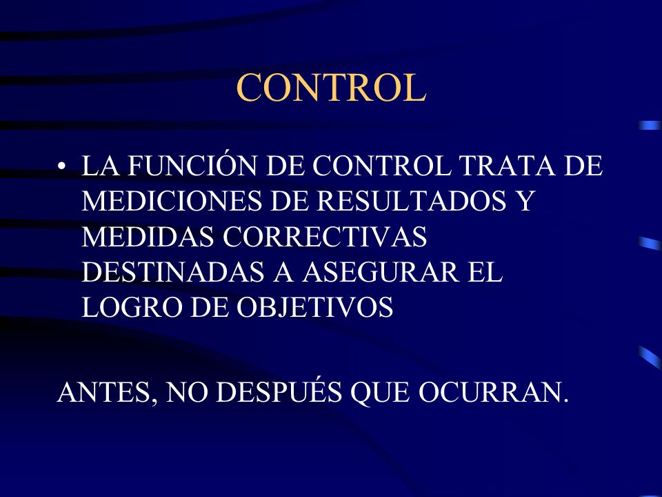 CONTROL LA FUNCIÓN DE CONTROL TRATA DE MEDICIONES DE RESULTADOS Y MEDIDAS CORRECTIVAS DESTINADAS A ASEGURAR EL LOGRO DE OBJETIVOS.