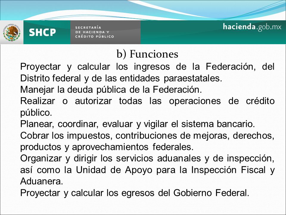 b) Funciones Proyectar y calcular los ingresos de la Federación, del Distrito federal y de las entidades paraestatales.