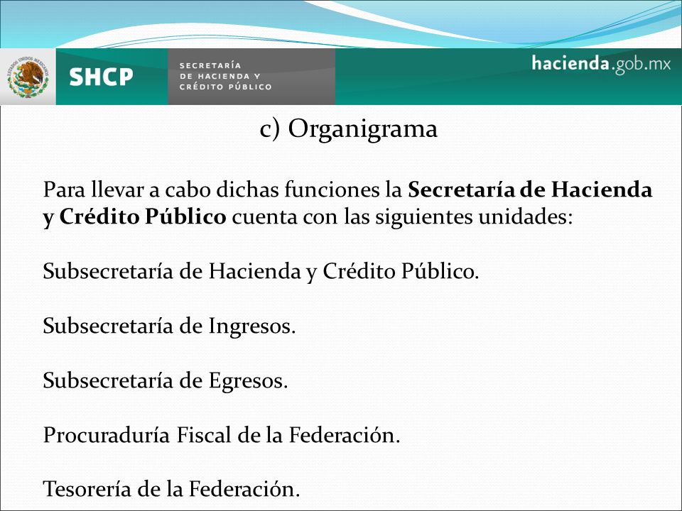c) Organigrama Para llevar a cabo dichas funciones la Secretaría de Hacienda y Crédito Público cuenta con las siguientes unidades: