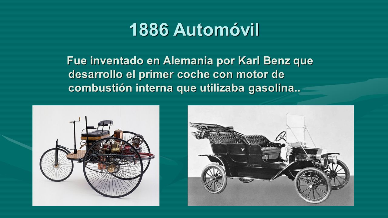 1886 Automóvil Fue inventado en Alemania por Karl Benz que desarrollo el primer coche con motor de combustión interna que utilizaba gasolina..