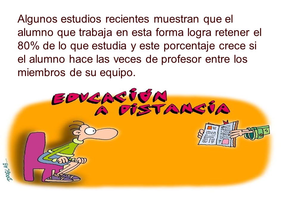 Algunos estudios recientes muestran que el alumno que trabaja en esta forma logra retener el 80% de lo que estudia y este porcentaje crece si el alumno hace las veces de profesor entre los miembros de su equipo.
