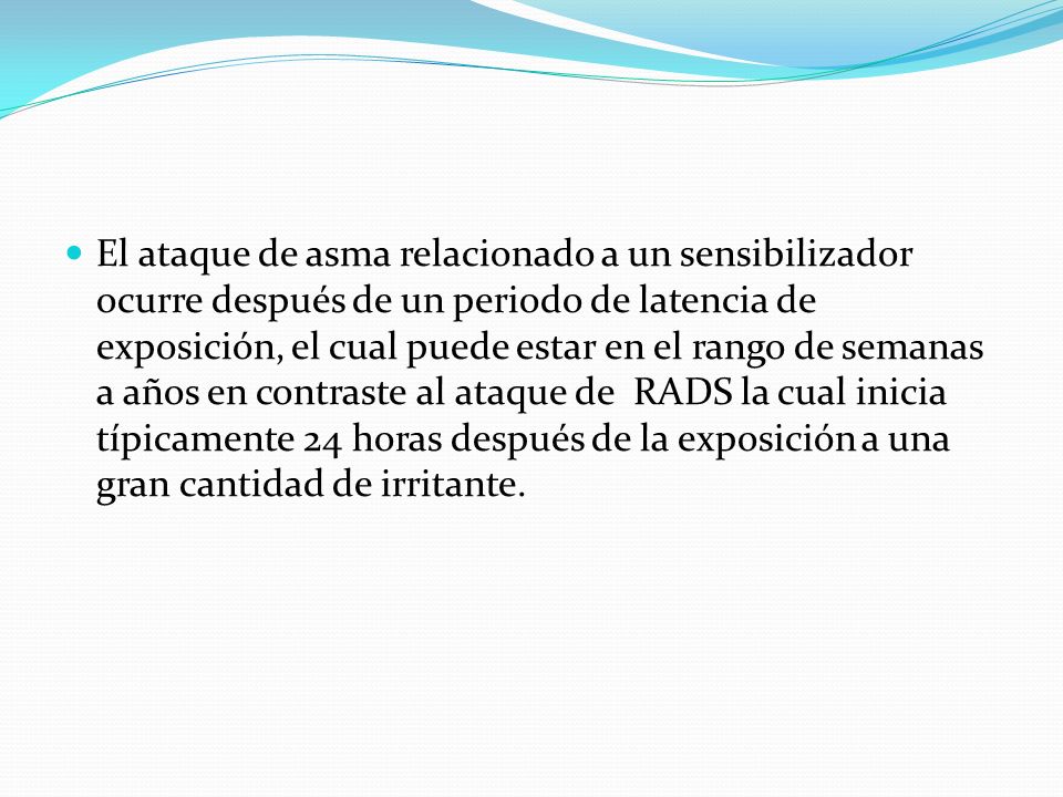 El ataque de asma relacionado a un sensibilizador ocurre después de un periodo de latencia de exposición, el cual puede estar en el rango de semanas a años en contraste al ataque de RADS la cual inicia típicamente 24 horas después de la exposición a una gran cantidad de irritante.