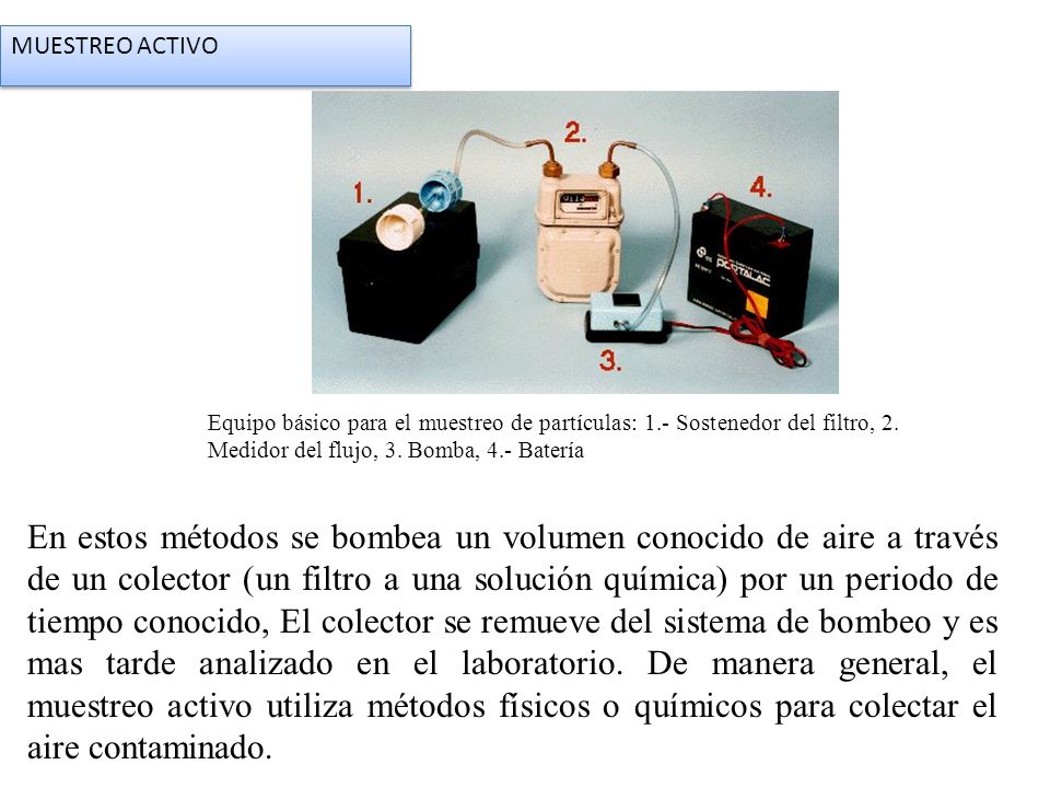 MUESTREO ACTIVO Equipo básico para el muestreo de partículas: 1.- Sostenedor del filtro, 2. Medidor del flujo, 3. Bomba, 4.- Batería.