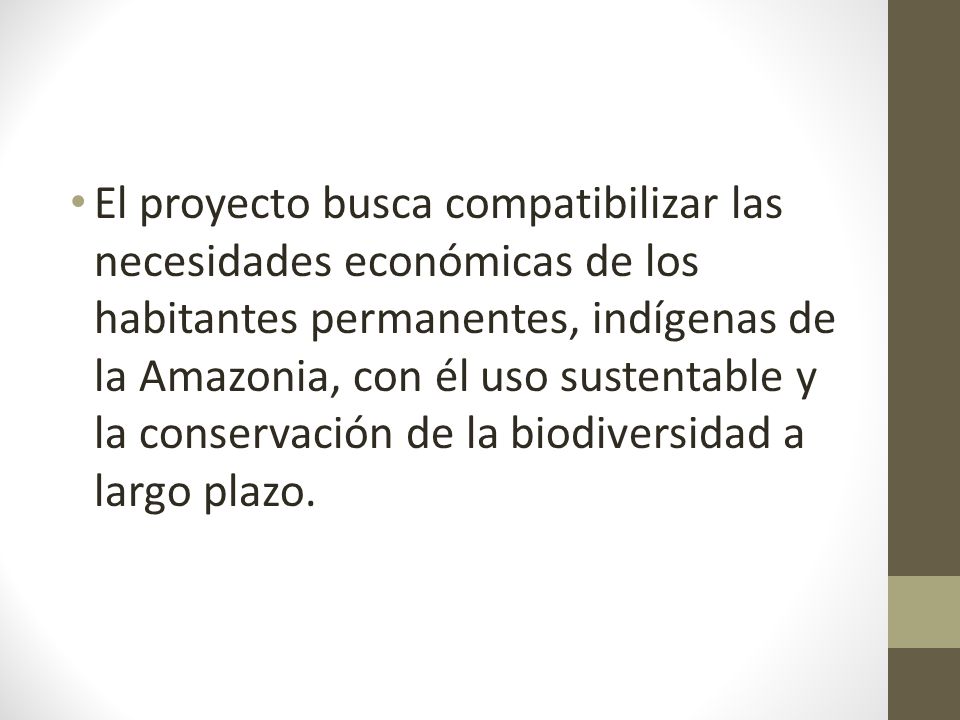 El proyecto busca compatibilizar las necesidades económicas de los habitantes permanentes, indígenas de la Amazonia, con él uso sustentable y la conservación de la biodiversidad a largo plazo.