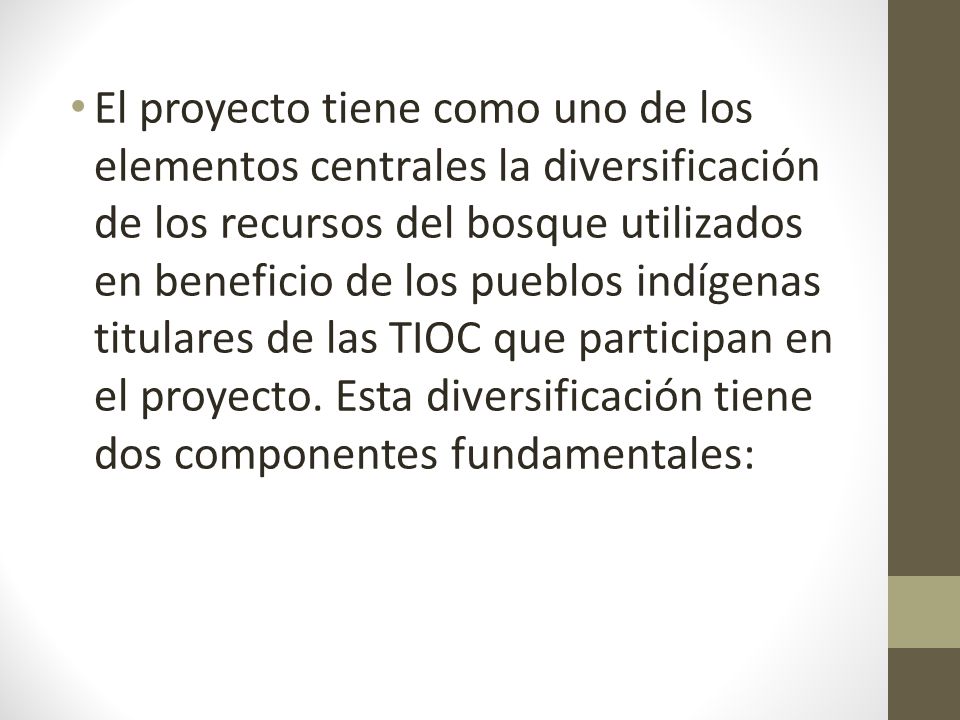 El proyecto tiene como uno de los elementos centrales la diversificación de los recursos del bosque utilizados en beneficio de los pueblos indígenas titulares de las TIOC que participan en el proyecto.