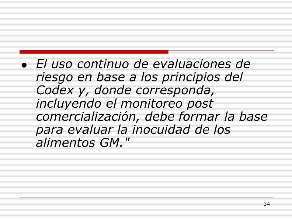 El uso continuo de evaluaciones de riesgo en base a los principios del Codex y, donde corresponda, incluyendo el monitoreo post comercialización, debe formar la base para evaluar la inocuidad de los alimentos GM.