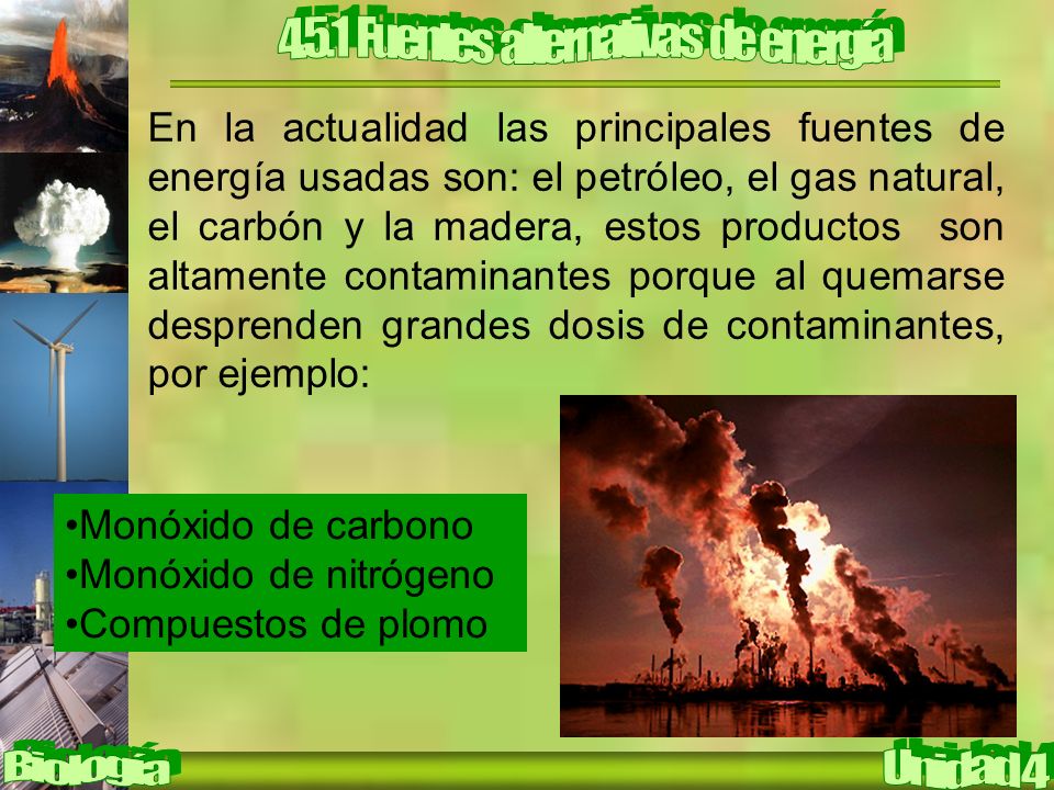 En la actualidad las principales fuentes de energía usadas son: el petróleo, el gas natural, el carbón y la madera, estos productos son altamente contaminantes porque al quemarse desprenden grandes dosis de contaminantes, por ejemplo: