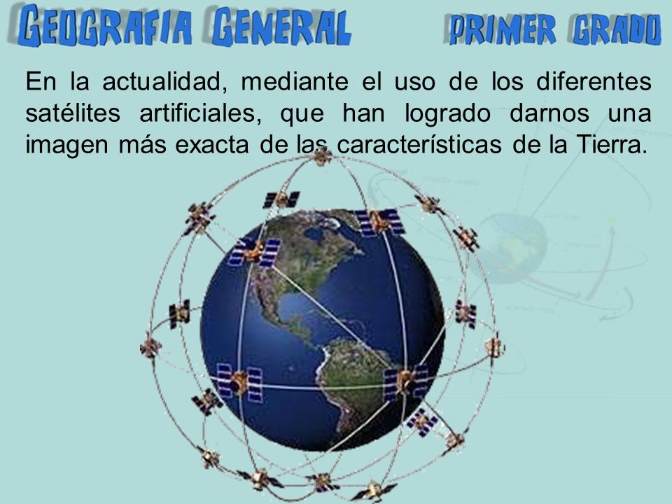 En la actualidad, mediante el uso de los diferentes satélites artificiales, que han logrado darnos una imagen más exacta de las características de la Tierra.