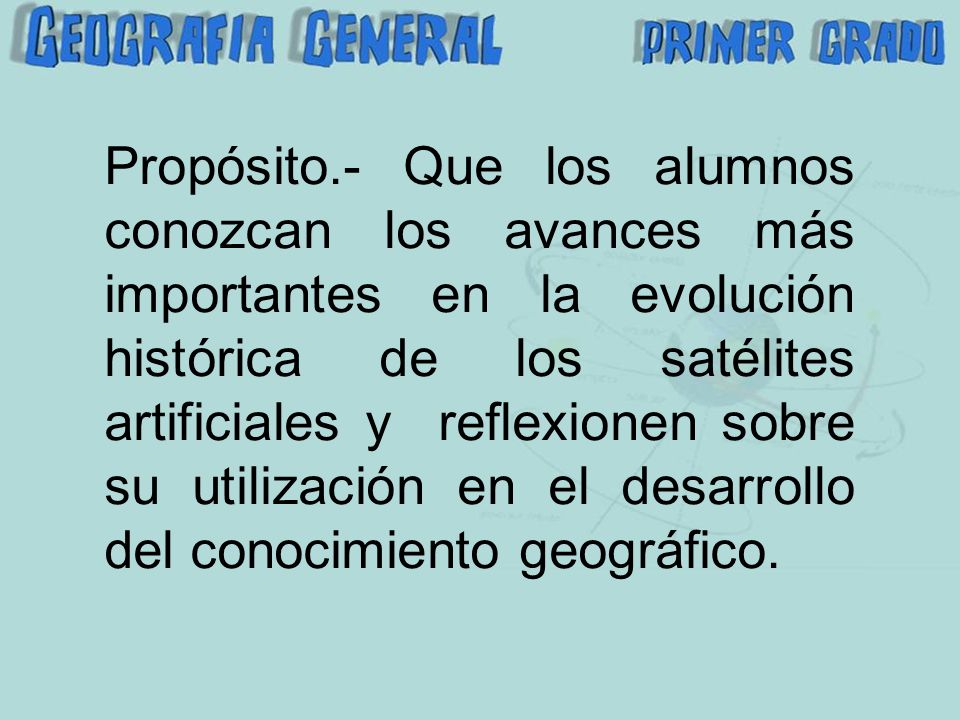 Propósito.- Que los alumnos conozcan los avances más importantes en la evolución histórica de los satélites artificiales y reflexionen sobre su utilización en el desarrollo del conocimiento geográfico.