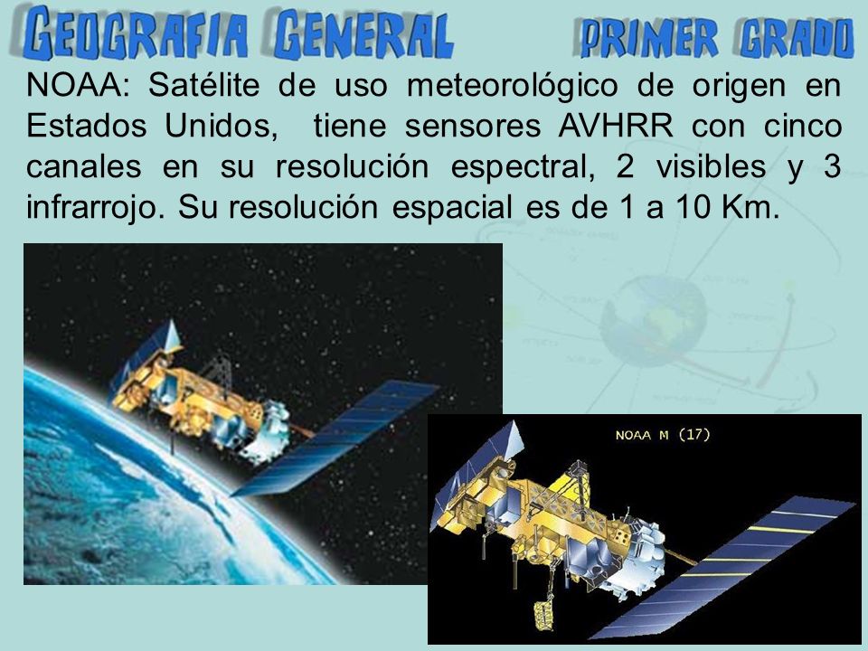 NOAA: Satélite de uso meteorológico de origen en Estados Unidos, tiene sensores AVHRR con cinco canales en su resolución espectral, 2 visibles y 3 infrarrojo.