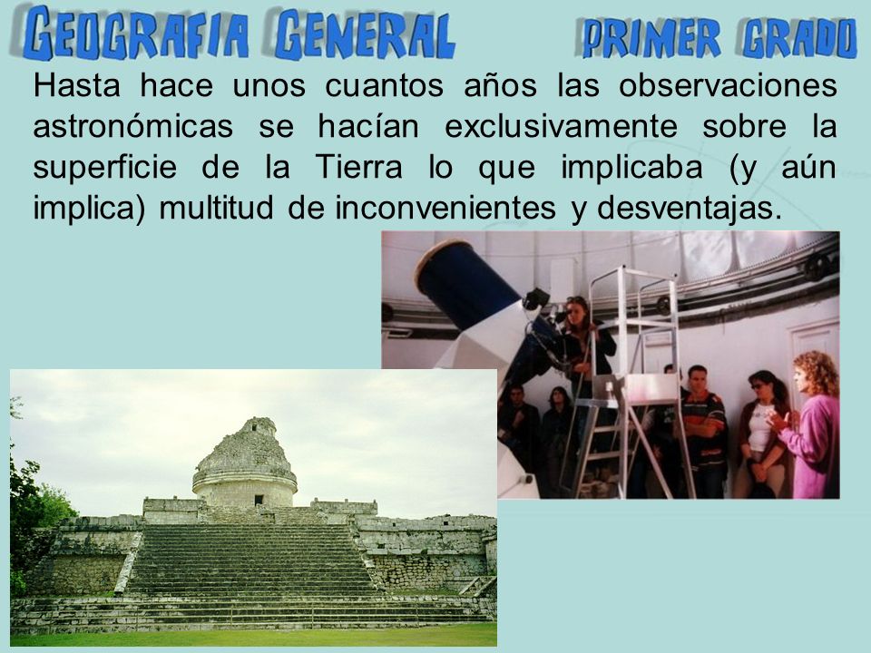 Hasta hace unos cuantos años las observaciones astronómicas se hacían exclusivamente sobre la superficie de la Tierra lo que implicaba (y aún implica) multitud de inconvenientes y desventajas.