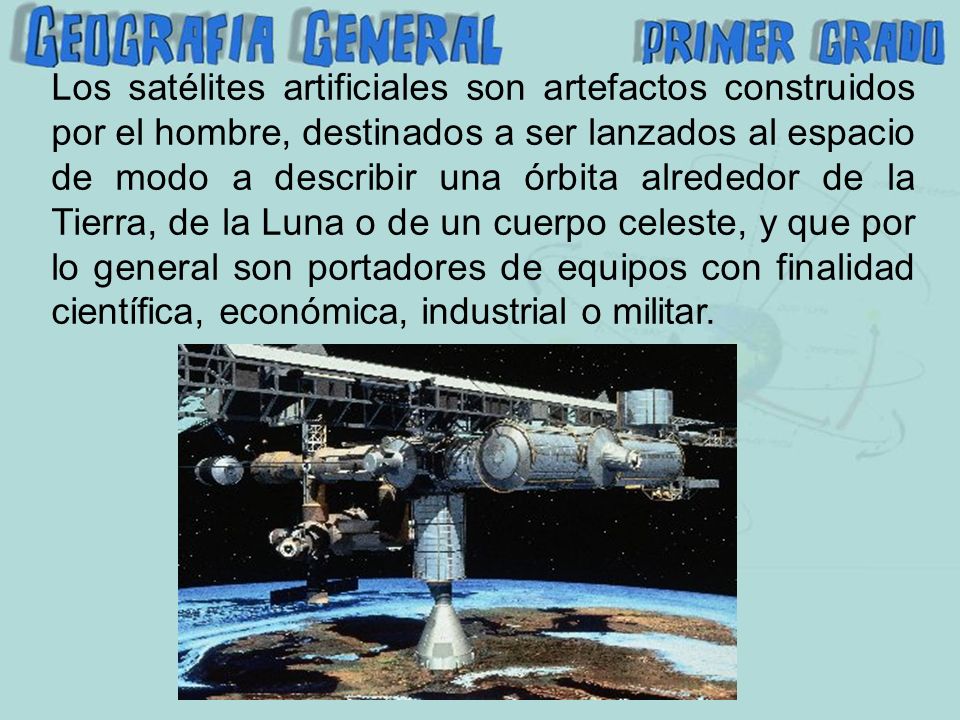Los satélites artificiales son artefactos construidos por el hombre, destinados a ser lanzados al espacio de modo a describir una órbita alrededor de la Tierra, de la Luna o de un cuerpo celeste, y que por lo general son portadores de equipos con finalidad científica, económica, industrial o militar.