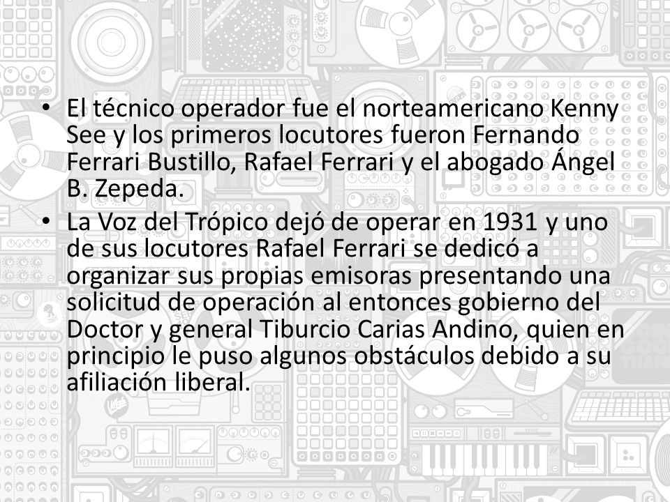 El técnico operador fue el norteamericano Kenny See y los primeros locutores fueron Fernando Ferrari Bustillo, Rafael Ferrari y el abogado Ángel B. Zepeda.
