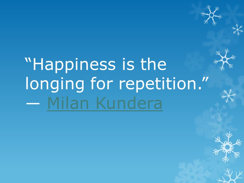 Happiness is the longing for repetition. ― Milan Kundera