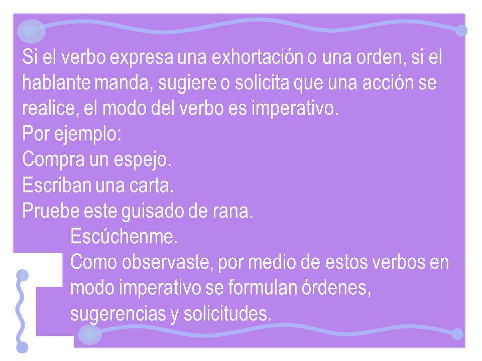 Si el verbo expresa una exhortación o una orden, si el hablante manda, sugiere o solicita que una acción se realice, el modo del verbo es imperativo.