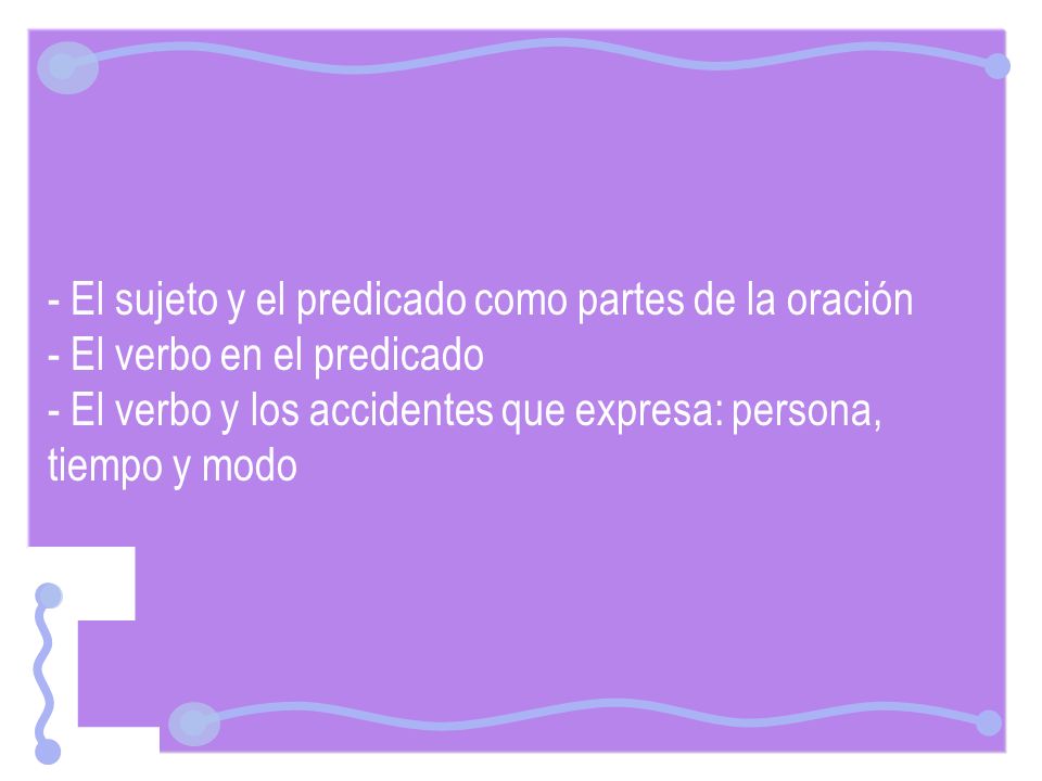 - El sujeto y el predicado como partes de la oración - El verbo en el predicado - El verbo y los accidentes que expresa: persona, tiempo y modo