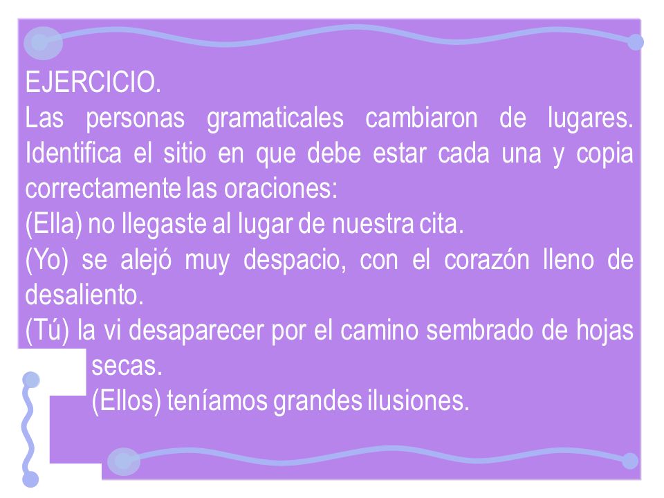 EJERCICIO. Las personas gramaticales cambiaron de lugares. Identifica el sitio en que debe estar cada una y copia correctamente las oraciones: