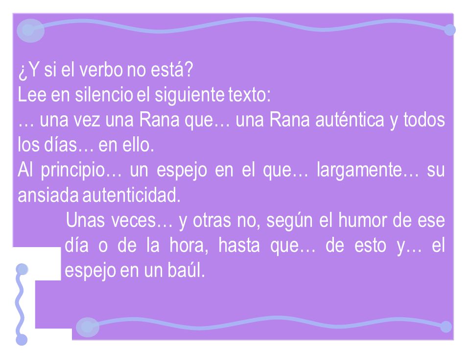 ¿Y si el verbo no está Lee en silencio el siguiente texto: … una vez una Rana que… una Rana auténtica y todos los días… en ello.