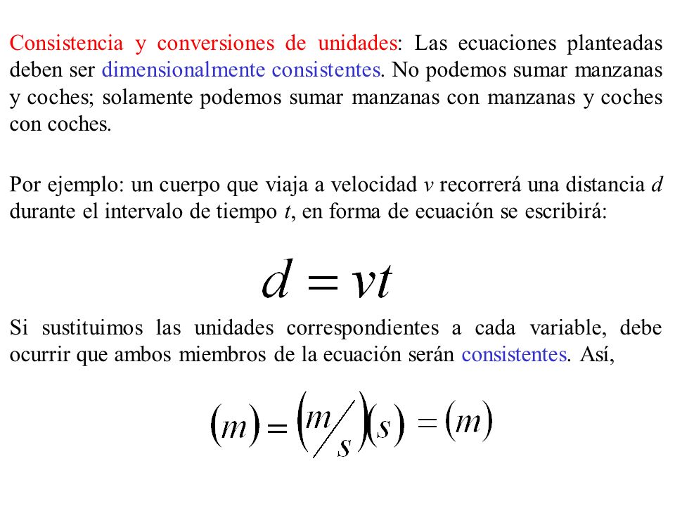 Consistencia y conversiones de unidades: Las ecuaciones planteadas deben ser dimensionalmente consistentes. No podemos sumar manzanas y coches; solamente podemos sumar manzanas con manzanas y coches con coches.